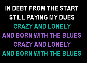 IN DEBT FROM THE START
STILL PAYING MY DUES
CRAZY AND LONELY
AND BORN WITH THE BLUES
CRAZY AND LONELY
AND BORN WITH THE BLUES