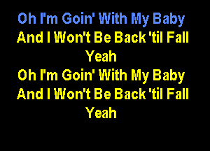 Oh I'm Goin' With My Baby
And I Won't Be Back 'til Fall

Yeah
Oh I'm Goin' With My Baby

And I Won't Be Back 'til Fall
Yeah