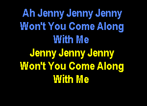 Ah Jenny Jenny Jenny
Won't You Come Along
With Me

Jenny Jenny Jenny
Won't You Come Along
With Me