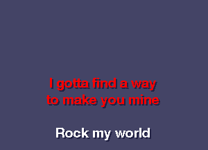 Rock my world