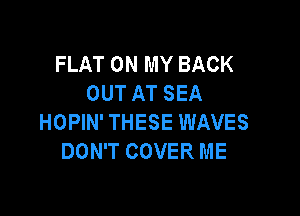 FLAT ON MY BACK
OUT AT SEA

HOPIN' THESE WAVES
DON'T COVER ME