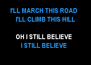 I'LL MARCH THIS ROAD
I'LL CLIMB THIS HILL

OH I STILL BELIEVE
I STILL BELIEVE