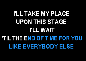 I'LL TAKE MY PLACE
UPON THIS STAGE
I'LL WAIT
'TIL THE END OF TIME FORYOU
LIKE EVERYBODY ELSE