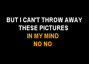 BUT I CAN'T THROW AWAY
THESE PICTURES

IN MY MIND
N0 N0