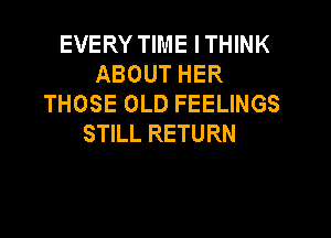 EVERY TIME ITHINK
ABOUT HER
THOSE OLD FEELINGS

STILL RETURN