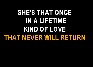 SHE'S THAT ONCE
IN A LIFETIME
KIND OF LOVE
THAT NEVER WILL RETURN