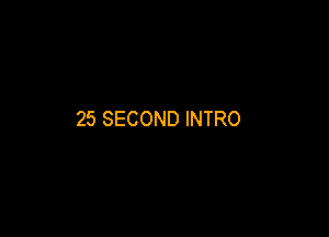 25 SECOND INTRO