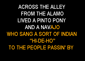 ACROSS THE ALLEY
FROM THE ALAMO
LIVED A PINTO PONY
AND A NAVAJO
WHO SANG A SORT OF INDIAN
HI-DE-HO

TO THE PEOPLE PASSIN' BY