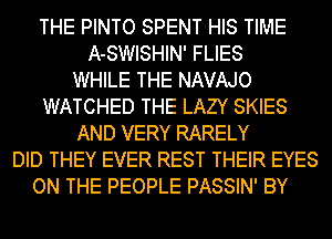 THE PINTO SPENT HIS TIME
A-SWISHIN' FLIES
WHILE THE NAVAJO
WATCHED THE LAZY SKIES
AND VERY RARELY
DID THEY EVER REST THEIR EYES
ON THE PEOPLE PASSIN' BY