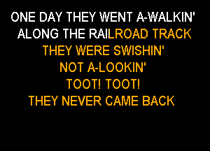 ONE DAY THEY WENT A-WALKIN'
ALONG THE RAILROAD TRACK
THEY WERE SWISHIN'

NOT A-LOOKIN'

TOOT! TOOT!

THEY NEVER CAME BACK