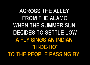 ACROSS THE ALLEY
FROM THE ALAMO
WHEN THE SUMMER SUN
DECIDES T0 SETTLE LOW
A FLY SINGS AN INDIAN
Hl-DE-HO

TO THE PEOPLE PASSING BY