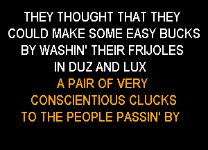 THEY THOUGHT THAT THEY
COULD MAKE SOME EASY BUCKS
BY WASHIN' THEIR FRIJOLES
IN DUZ AND LUX
A PAIR OF VERY
CONSCIENTIOUS CLUCKS
TO THE PEOPLE PASSIN' BY