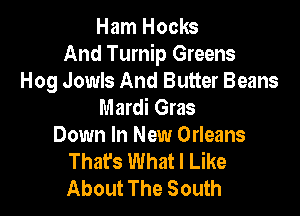 Ham Hocks
And Turnip Greens
Hog Jowls And Butter Beans
Mardi Gras

Down In New Orleans
Thafs What I Like
About The South
