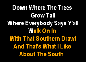 Down Where The Trees
Grow Tall
Where Evelybody Says Y'all
Walk On In
With That Southern Drawl
And That's What I Like
About The South