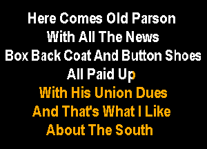 Here Comes Old Parson
With All The News
Box Back Coat And Button Shoes
All Paid Up
With His Union Dues
And That's What I Like
About The South