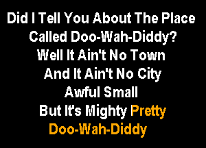 Did I Tell You About The Place
Called Doo-Wah-Diddy?
Well It Ain't No Town
And It Ain't No City

Awful Small
But It's Mighty Pretty
Doo-Wah-Diddy
