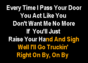 Every Time I Pass Your Door
You Act Like You
Don't Want Me No More
If You'll Just

Raise Your Hand And Sigh
Well I'll Go Truckin'
Right On By, On By