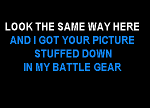 LOOK THE SAME WAY HERE
AND I GOT YOUR PICTURE
STUFFED DOWN
IN MY BATTLE GEAR