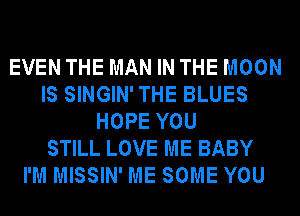 EVEN THE MAN IN THE MOON
IS SINGIN'THE BLUES
HOPE YOU
STILL LOVE ME BABY
I'M MISSIN' ME SOME YOU