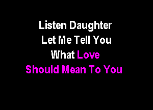 Listen Daughter
Let Me Tell You
What Love

Should Mean To You