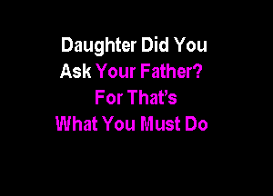 Daughter Did You
Ask Your Father?
For ThaVs

What You Must Do