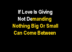 If Love Is Giving
Not Demanding
Nothing Big 0r Small

Can Come Between