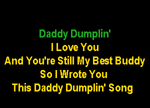 Daddy Dumplin'
I Love You

And You're Still My Bat Buddy
So I Wrote You
This Daddy Dumplin' Song