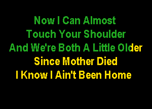 Now I Can Almost
Touch Your Shoulder
And We're Both A Little Older

Since Mother Died
I Know I Ain't Been Home