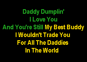 Daddy Dumplin'
I Love You
And You're Still My Best Buddy

lWouldn't Trade You
For All The Daddies
In The World