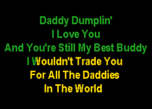 Daddy Dumplin'
I Love You
And You're Still My Best Buddy

lWouldn't Trade You
For All The Daddies
In The World