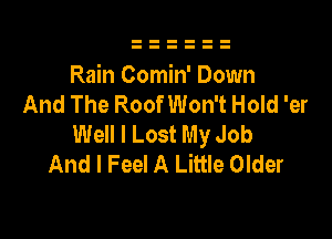 Rain Comin' Down
And The Roof Won't Hold 'er

Well I Lost My Job
And I Feel A Little Older
