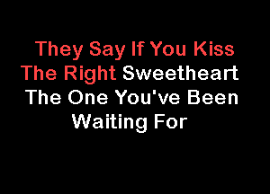 They Say If You Kiss
The Right Sweetheart

The One You've Been
Waiting For