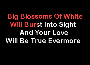 Big Blossoms Of White
Will Burst Into Sight

And Your Love
Will Be True Evermore
