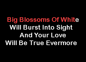Big Blossoms Of White
Will Burst Into Sight

And Your Love
Will Be True Evermore