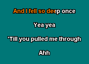 And I fell so deep once

Yea yea

'Till you pulled me through

Ahh