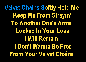 Velvet Chains Softly Hold Me
Keep Me From Strayin'
To Another One's Arms
Locked In Your Love
I Will Remain
I Don't Wanna Be Free
From Your Velvet Chains