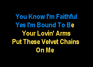 You Know I'm Faithful
Yes I'm Bound To Be

Your Lovin' Arms
Put These Velvet Chains
On Me