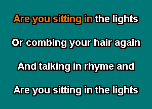 Are you sitting in the lights
0r combing your hair again
And talking in rhyme and

Are you sitting in the lights