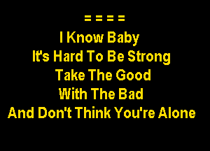 I Know Baby
It's Hard To Be Strong
Take The Good

With The Bad
And Don't Think You're Alone