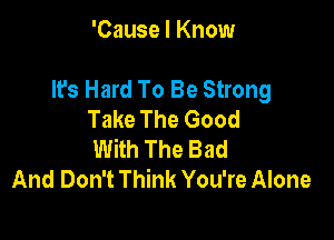 'Cause I Know

It's Hard To Be Strong
Take The Good

With The Bad
And Don't Think You're Alone