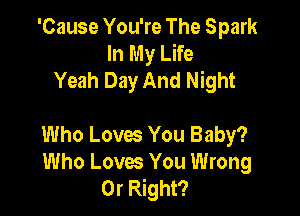 'Cause You're The Spark
InMyum
Yeah Day And Night

Who Loves You Baby?

Who Loves You Wrong
0r Right?