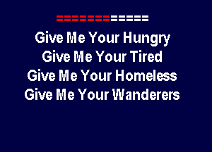 Give Me Your Hungry
Give Me Your Tired

Give Me Your Homeless
Give Me Your Wanderers