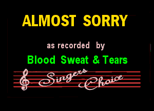 ALMOST SORRY-

Ill recorded by

Blood Sweat 8. Tears