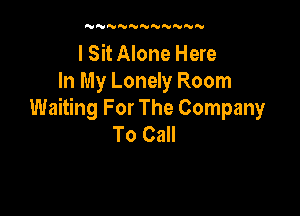 'UNNNNNN'UNNN

I Sit Alone Here
In My Lonely Room

Waiting For The Company
To Call