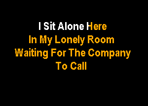 I Sit Alone Here
In My Lonely Room

Waiting For The Company
To Call