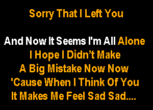 Sony That I Left You

And Now It Seems I'm All Alone
I Hope I Diant Make
A Big Mistake Now Now
'Cause When I Think Of You
It Makes Me Feel Sad Sad....