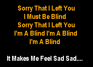 Sorry That I Left You
I Must Be Blind
Sorry That I Left You
Pm A Blind Pm A Blind

Pm A Blind

It Makes Me Feel Sad Sad....