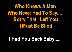 Who Knows A Man
Who Never Had To Say....
Sorry That I Left You
I Must Be Blind

I Had You Back Baby .....