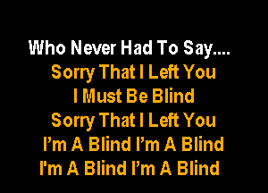 Who Never Had To Say....
Sorry That I Left You
I Must Be Blind

Sorry That I Left You
Pm A Blind Pm A Blind
I'm A Blind Pm A Blind