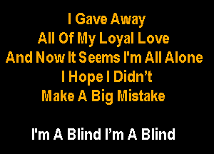 I Gave Away
All Of My Loyal Love
And Now It Seems I'm All Alone
I Hope I DidnAt

Make A Big Mistake

I'm A Blind Pm A Blind